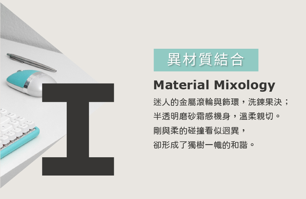 異材質結合 迷人的金屬滾輪與飾環,洗鍊果決 半透明磨砂霜感機身,溫柔親切。 剛與柔的碰撞看似迥異, 卻形成了獨樹一幟的和諧。 